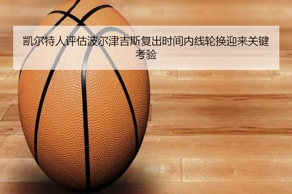 凯尔特人评估波尔津吉斯复出时间内线轮换迎来关键考验